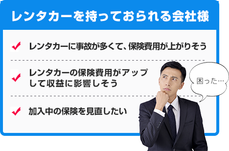 レンタカーを持っておられる会社様 レンタカーに事故が多くて、保険料が上がりそう レンタカーの保険コストがアップして収益に影響しそう 加入中の保険を見直したい