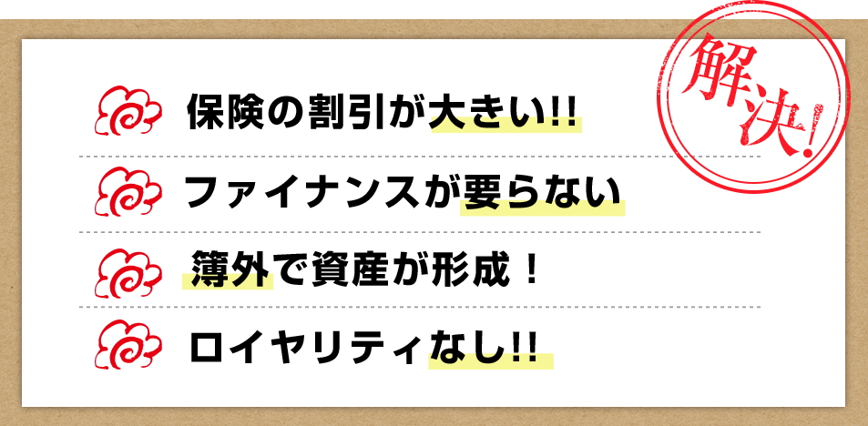保険の割引が大きい!! ファイナンスが要らない 簿外で資産が形成！ ロイヤリティなし!!